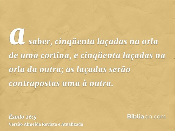 a saber, cinqüenta laçadas na orla de uma cortina, e cinqüenta laçadas na orla da outra; as laçadas serão contrapostas uma à outra.