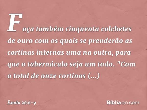 Faça também cinquenta colchetes de ouro com os quais se prenderão as cortinas internas uma na outra, para que o tabernáculo seja um todo. "Com o total de onze c
