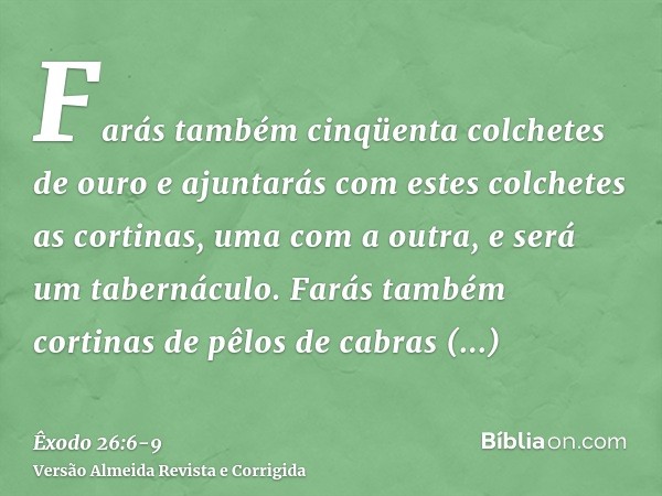 Farás também cinqüenta colchetes de ouro e ajuntarás com estes colchetes as cortinas, uma com a outra, e será um tabernáculo.Farás também cortinas de pêlos de c