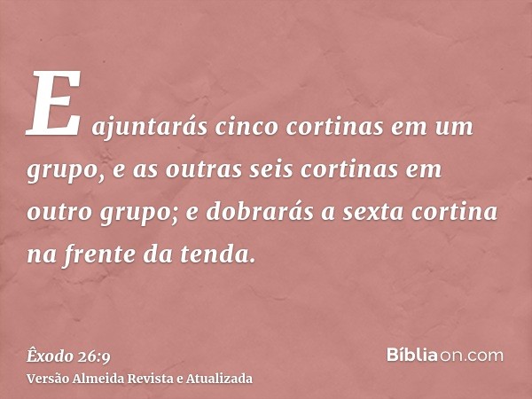 E ajuntarás cinco cortinas em um grupo, e as outras seis cortinas em outro grupo; e dobrarás a sexta cortina na frente da tenda.