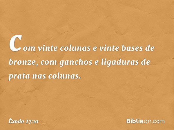 com vinte colunas e vinte bases de bronze, com ganchos e ligaduras de prata nas colunas. -- Êxodo 27:10