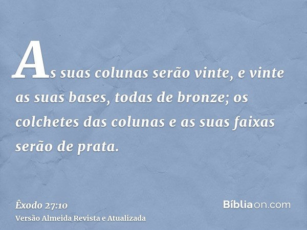 As suas colunas serão vinte, e vinte as suas bases, todas de bronze; os colchetes das colunas e as suas faixas serão de prata.