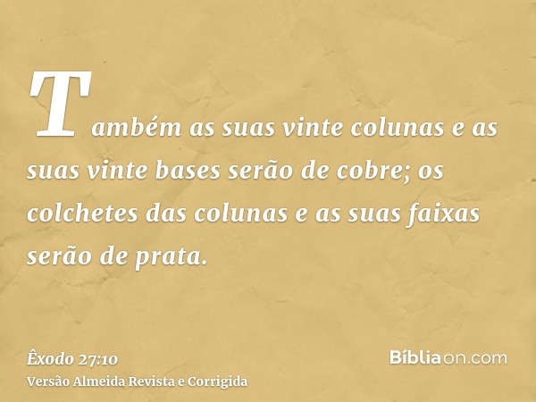 Também as suas vinte colunas e as suas vinte bases serão de cobre; os colchetes das colunas e as suas faixas serão de prata.