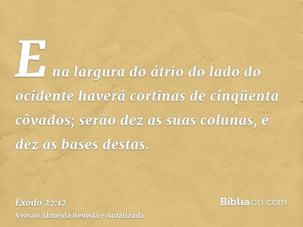 E na largura do átrio do lado do ocidente haverá cortinas de cinqüenta côvados; serão dez as suas colunas, e dez as bases destas.