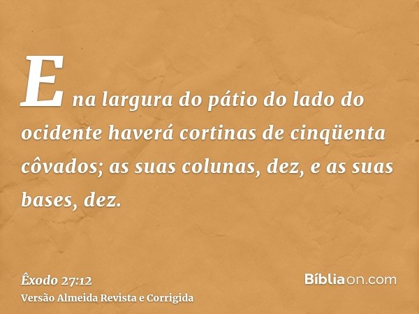 E na largura do pátio do lado do ocidente haverá cortinas de cinqüenta côvados; as suas colunas, dez, e as suas bases, dez.