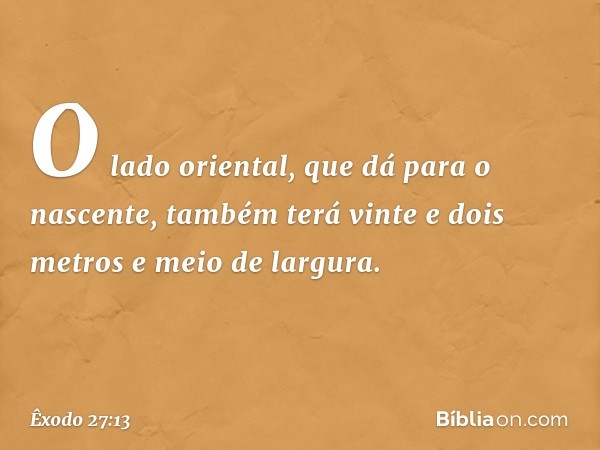 O lado oriental, que dá para o nascente, também terá vinte e dois metros e meio de largura. -- Êxodo 27:13