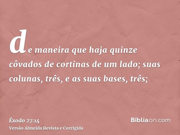 de maneira que haja quinze côvados de cortinas de um lado; suas colunas, três, e as suas bases, três;