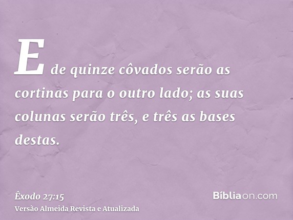 E de quinze côvados serão as cortinas para o outro lado; as suas colunas serão três, e três as bases destas.