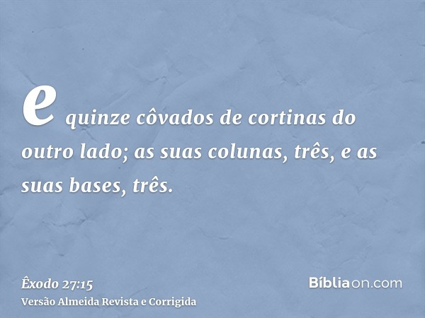 e quinze côvados de cortinas do outro lado; as suas colunas, três, e as suas bases, três.