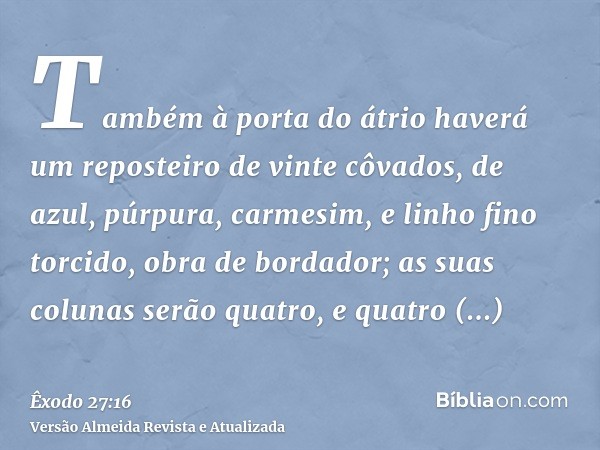 Também à porta do átrio haverá um reposteiro de vinte côvados, de azul, púrpura, carmesim, e linho fino torcido, obra de bordador; as suas colunas serão quatro,