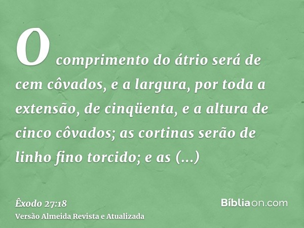 O comprimento do átrio será de cem côvados, e a largura, por toda a extensão, de cinqüenta, e a altura de cinco côvados; as cortinas serão de linho fino torcido