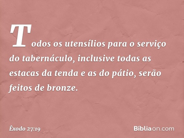 Todos os utensílios para o serviço do tabernáculo, inclu­sive todas as estacas da tenda e as do pátio, serão feitos de bronze. -- Êxodo 27:19