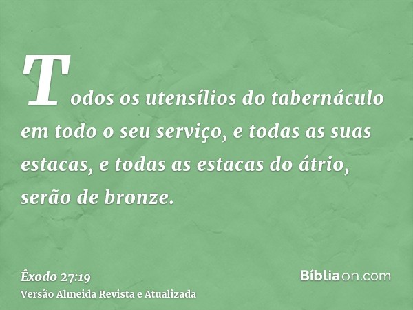 Todos os utensílios do tabernáculo em todo o seu serviço, e todas as suas estacas, e todas as estacas do átrio, serão de bronze.