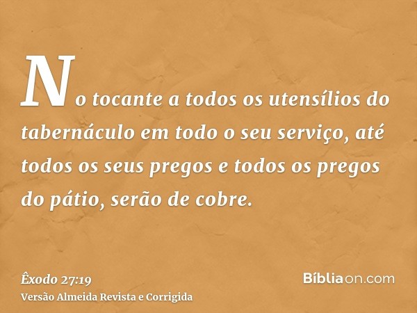 No tocante a todos os utensílios do tabernáculo em todo o seu serviço, até todos os seus pregos e todos os pregos do pátio, serão de cobre.
