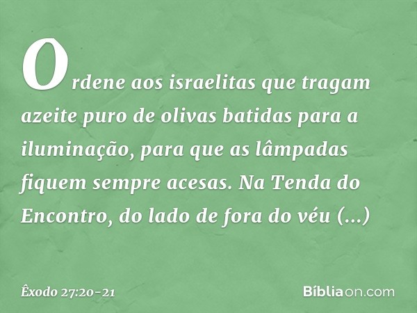 "Ordene aos israelitas que tragam azeite puro de olivas batidas para a iluminação, para que as lâmpadas fiquem sempre acesas. Na Tenda do Encontro, do lado de f