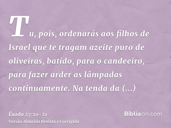 Tu, pois, ordenarás aos filhos de Israel que te tragam azeite puro de oliveiras, batido, para o candeeiro, para fazer arder as lâmpadas continuamente.Na tenda d