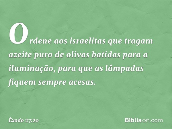 "Ordene aos israelitas que tragam azeite puro de olivas batidas para a iluminação, para que as lâmpadas fiquem sempre acesas. -- Êxodo 27:20