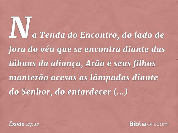 Na Tenda do Encontro, do lado de fora do véu que se encontra diante das tábuas da aliança, Arão e seus filhos manterão acesas as lâmpadas diante do Senhor, do e