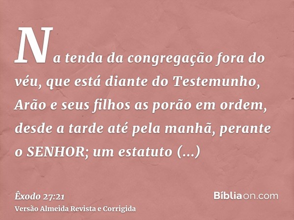 Na tenda da congregação fora do véu, que está diante do Testemunho, Arão e seus filhos as porão em ordem, desde a tarde até pela manhã, perante o SENHOR; um est