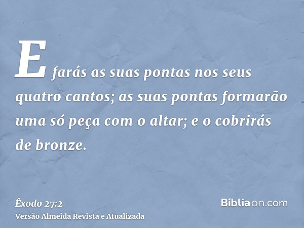 E farás as suas pontas nos seus quatro cantos; as suas pontas formarão uma só peça com o altar; e o cobrirás de bronze.