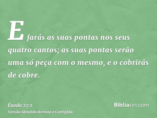 E farás as suas pontas nos seus quatro cantos; as suas pontas serão uma só peça com o mesmo, e o cobrirás de cobre.
