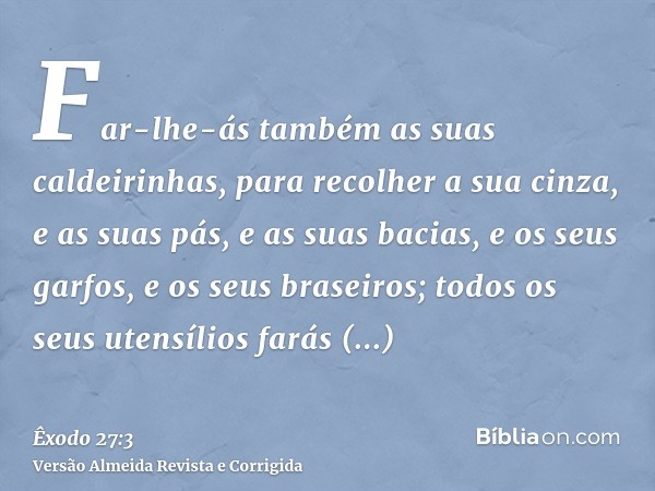 Far-lhe-ás também as suas caldeirinhas, para recolher a sua cinza, e as suas pás, e as suas bacias, e os seus garfos, e os seus braseiros; todos os seus utensíl