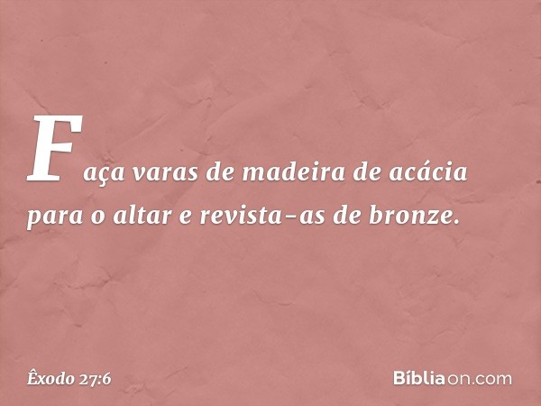 Faça varas de madeira de acácia para o altar e revista-as de bronze. -- Êxodo 27:6