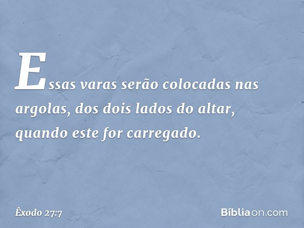 Essas varas serão colocadas nas argolas, dos dois lados do altar, quando este for carregado. -- Êxodo 27:7