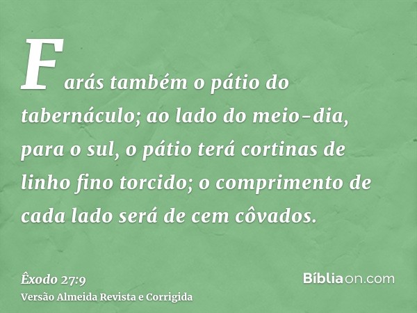 Farás também o pátio do tabernáculo; ao lado do meio-dia, para o sul, o pátio terá cortinas de linho fino torcido; o comprimento de cada lado será de cem côvado