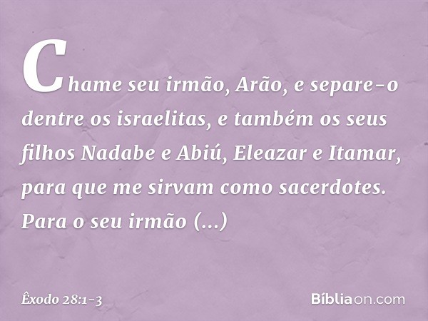 "Chame seu irmão, Arão, e separe-o dentre os israelitas, e também os seus filhos Nadabe e Abiú, Eleazar e Itamar, para que me sirvam como sacerdotes. Para o seu