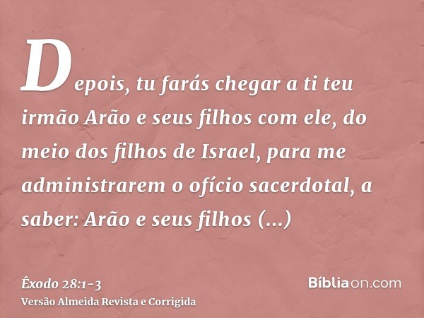 Depois, tu farás chegar a ti teu irmão Arão e seus filhos com ele, do meio dos filhos de Israel, para me administrarem o ofício sacerdotal, a saber: Arão e seus