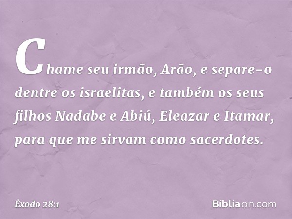 "Chame seu irmão, Arão, e separe-o dentre os israelitas, e também os seus filhos Nadabe e Abiú, Eleazar e Itamar, para que me sirvam como sacerdotes. -- Êxodo 2