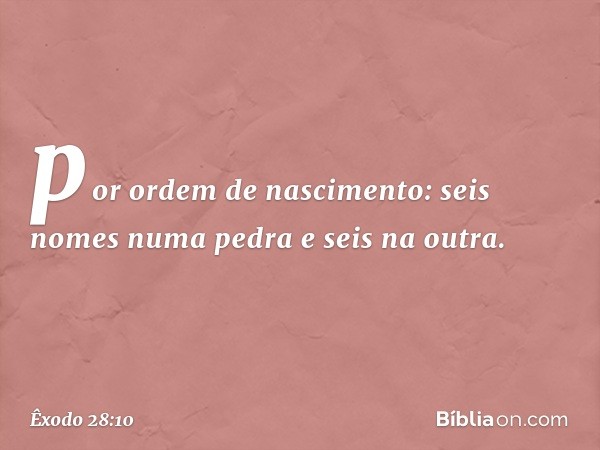 por ordem de nasci­mento: seis nomes numa pedra e seis na outra. -- Êxodo 28:10