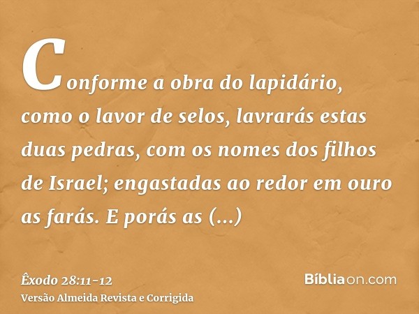 Conforme a obra do lapidário, como o lavor de selos, lavrarás estas duas pedras, com os nomes dos filhos de Israel; engastadas ao redor em ouro as farás.E porás