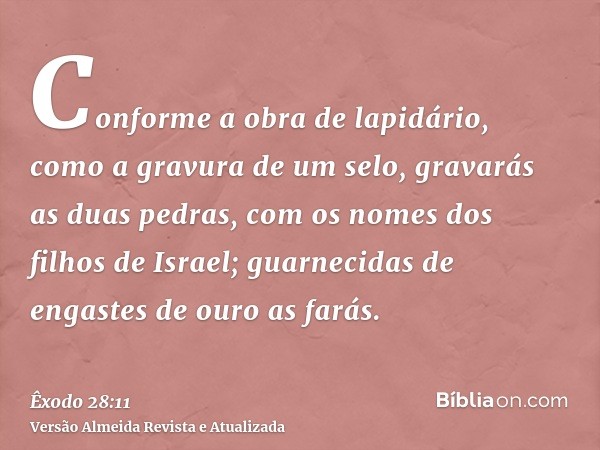 Conforme a obra de lapidário, como a gravura de um selo, gravarás as duas pedras, com os nomes dos filhos de Israel; guarnecidas de engastes de ouro as farás.