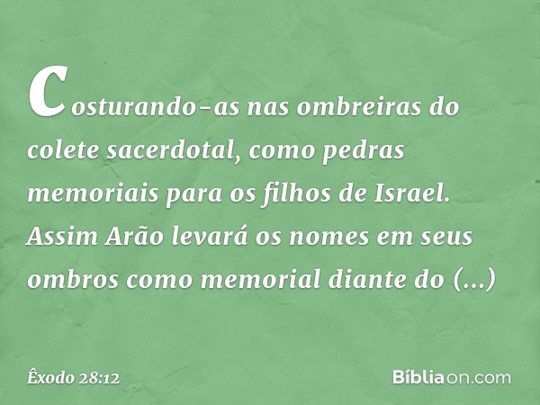 costurando-as nas ombreiras do colete sacer­dotal, como pedras memoriais para os filhos de Israel. Assim Arão levará os nomes em seus ombros como memorial diant