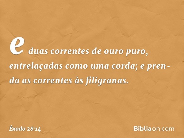 e duas correntes de ouro puro, entrelaçadas como uma corda; e pren­da as correntes às filigranas. -- Êxodo 28:14