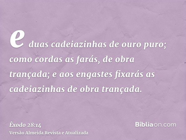 e duas cadeiazinhas de ouro puro; como cordas as farás, de obra trançada; e aos engastes fixarás as cadeiazinhas de obra trançada.