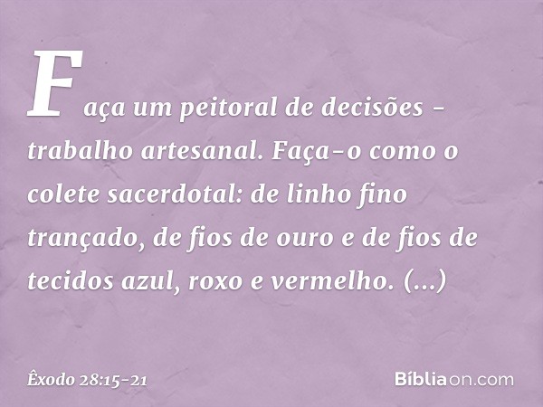 "Faça um peitoral de decisões - traba­lho artesanal. Faça-o como o colete sacerdotal: de linho fino trançado, de fios de ouro e de fios de tecidos azul, roxo e 