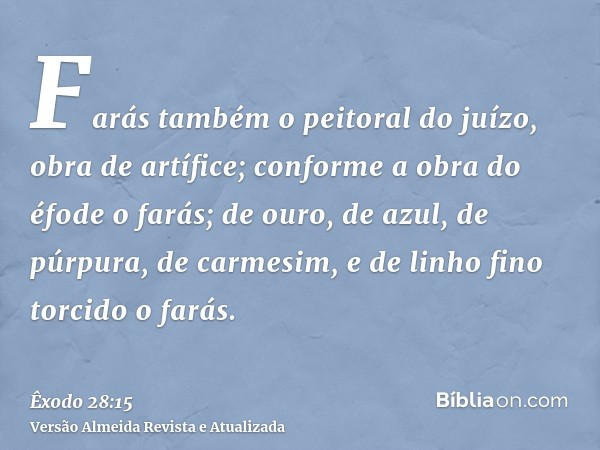 Farás também o peitoral do juízo, obra de artífice; conforme a obra do éfode o farás; de ouro, de azul, de púrpura, de carmesim, e de linho fino torcido o farás