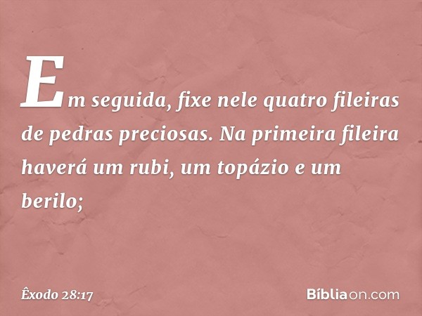 Em se­guida, fixe nele quatro fileiras de pedras precio­sas. Na primeira fileira haverá um rubi, um topázio e um berilo; -- Êxodo 28:17