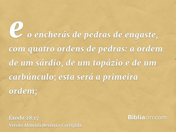 e o encherás de pedras de engaste, com quatro ordens de pedras: a ordem de um sárdio, de um topázio e de um carbúnculo; esta será a primeira ordem;