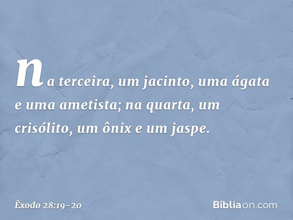 na terceira, um jacinto, uma ágata e uma ametista; na quarta, um crisólito, um ônix e um jaspe. -- Êxodo 28:19-20