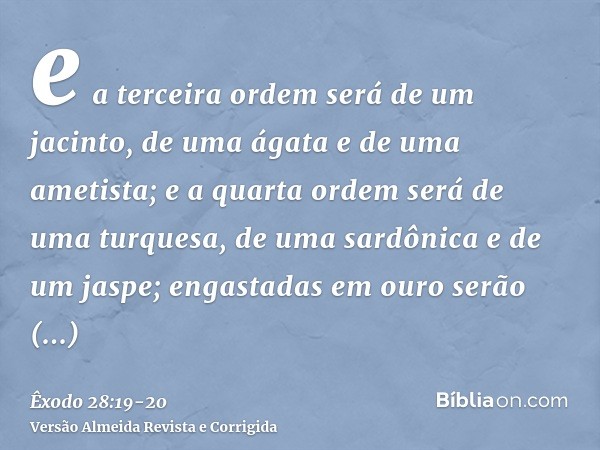 e a terceira ordem será de um jacinto, de uma ágata e de uma ametista;e a quarta ordem será de uma turquesa, de uma sardônica e de um jaspe; engastadas em ouro 