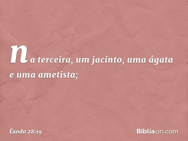 na terceira, um jacinto, uma ágata e uma ametista; -- Êxodo 28:19