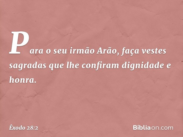 Para o seu irmão Arão, faça vestes sagradas que lhe confiram dignidade e honra. -- Êxodo 28:2