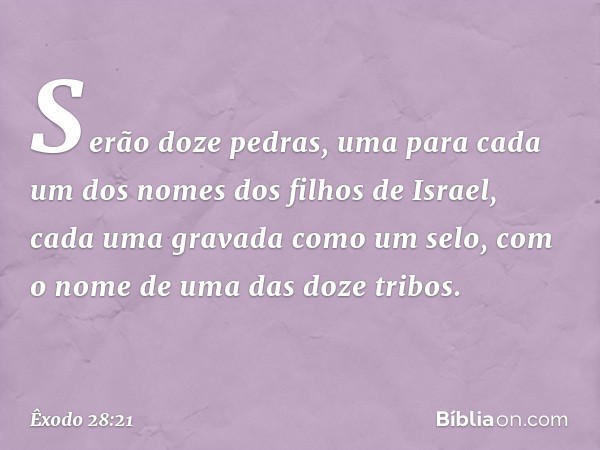 Serão doze pedras, uma para cada um dos nomes dos filhos de Israel, cada uma gravada como um selo, com o nome de uma das doze tribos. -- Êxodo 28:21