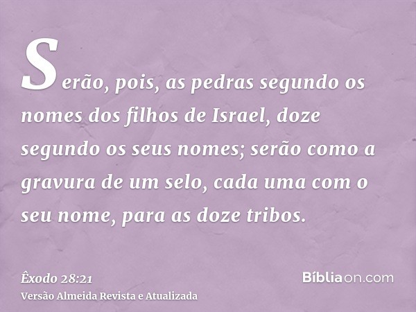 Serão, pois, as pedras segundo os nomes dos filhos de Israel, doze segundo os seus nomes; serão como a gravura de um selo, cada uma com o seu nome, para as doze