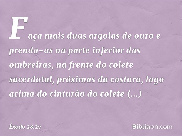 Faça mais duas argolas de ouro e prenda-as na parte inferior das ombreiras, na frente do colete sacerdotal, pró­ximas da costura, logo acima do cinturão do cole