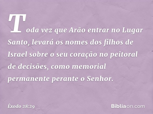 "Toda vez que Arão entrar no Lugar Santo, levará os nomes dos filhos de Israel so­bre o seu coração no peitoral de decisões, como memorial permanente perante o 